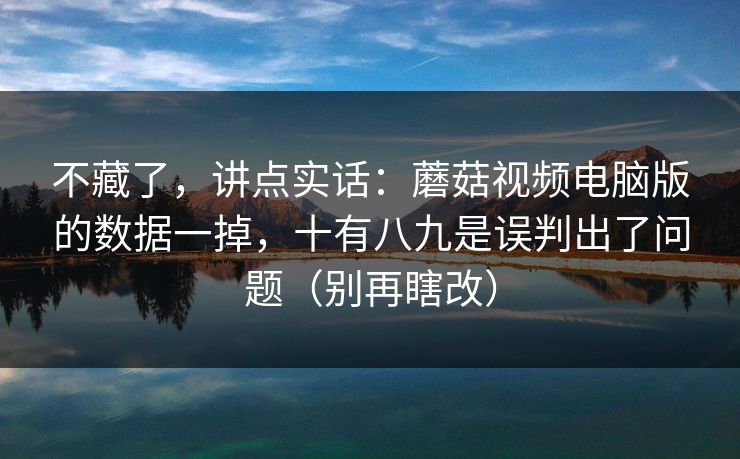 不藏了，讲点实话：蘑菇视频电脑版的数据一掉，十有八九是误判出了问题（别再瞎改）