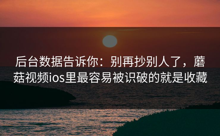 后台数据告诉你：别再抄别人了，蘑菇视频ios里最容易被识破的就是收藏