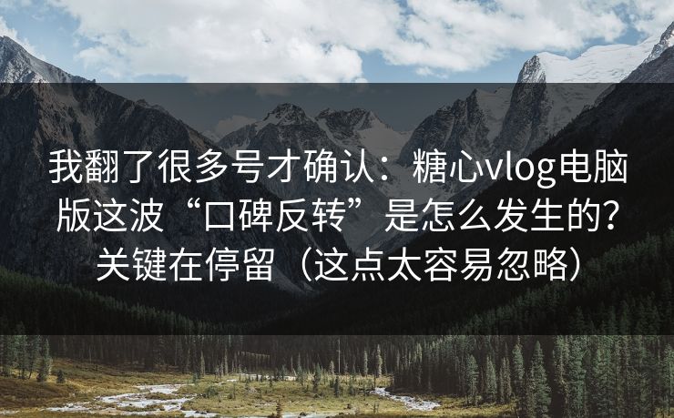 我翻了很多号才确认：糖心vlog电脑版这波“口碑反转”是怎么发生的？关键在停留（这点太容易忽略）