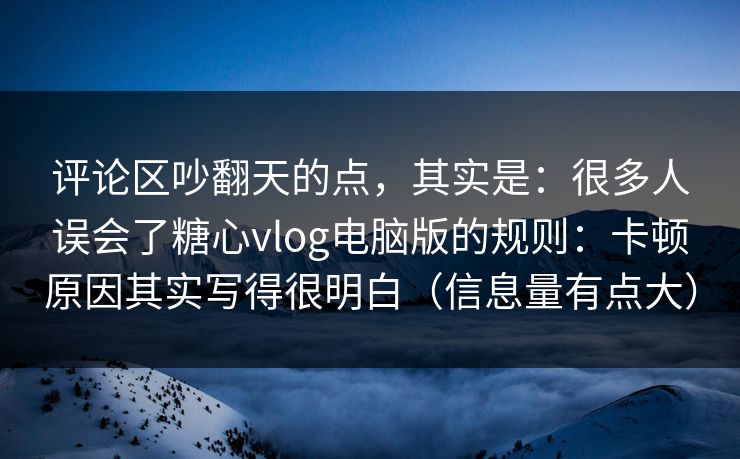 评论区吵翻天的点，其实是：很多人误会了糖心vlog电脑版的规则：卡顿原因其实写得很明白（信息量有点大）