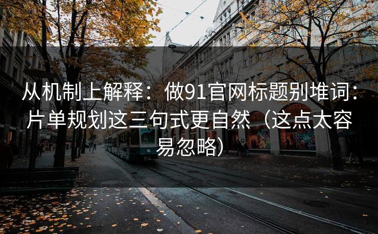 从机制上解释：做91官网标题别堆词：片单规划这三句式更自然（这点太容易忽略）