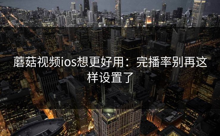 蘑菇视频ios想更好用：完播率别再这样设置了