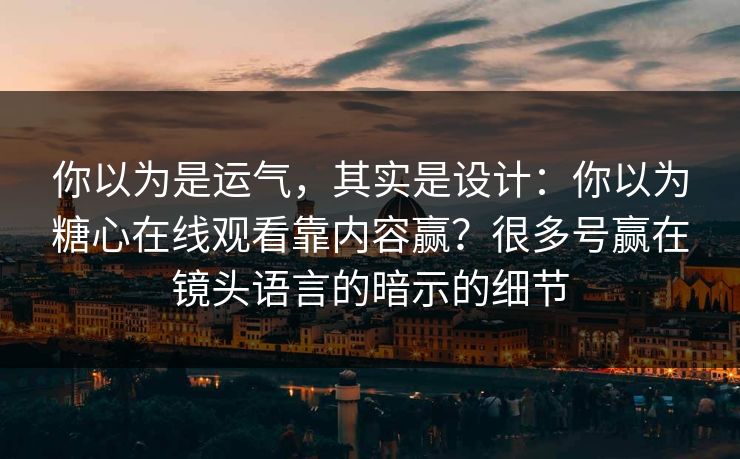你以为是运气，其实是设计：你以为糖心在线观看靠内容赢？很多号赢在镜头语言的暗示的细节