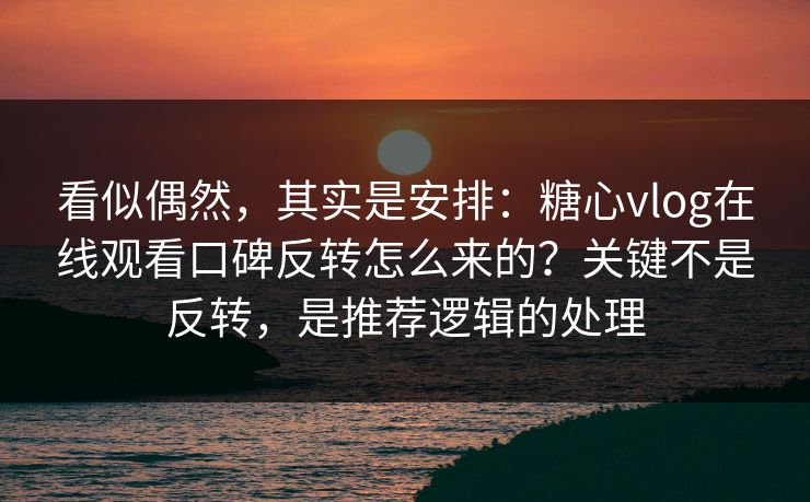 看似偶然，其实是安排：糖心vlog在线观看口碑反转怎么来的？关键不是反转，是推荐逻辑的处理
