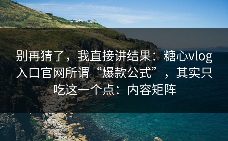 别再猜了，我直接讲结果：糖心vlog入口官网所谓“爆款公式”，其实只吃这一个点：内容矩阵