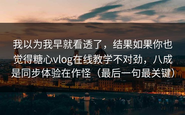 我以为我早就看透了，结果如果你也觉得糖心vlog在线教学不对劲，八成是同步体验在作怪（最后一句最关键）