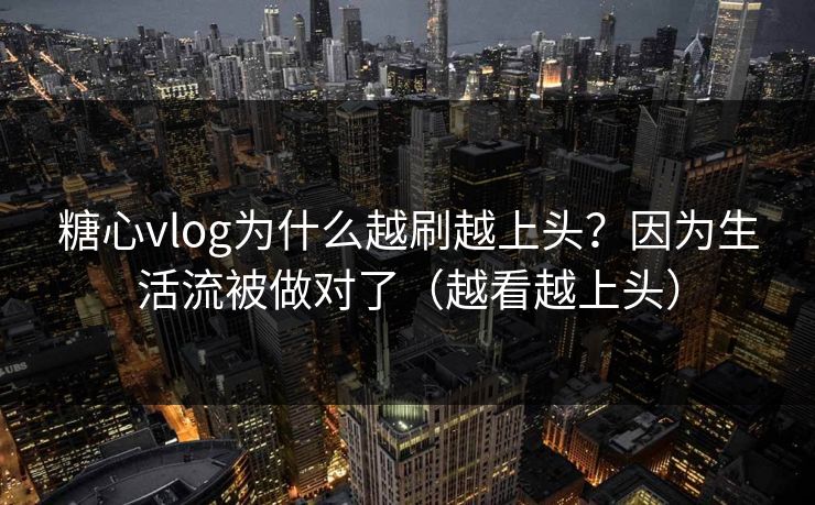 糖心vlog为什么越刷越上头？因为生活流被做对了（越看越上头）