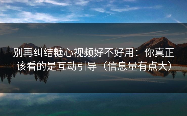 别再纠结糖心视频好不好用：你真正该看的是互动引导（信息量有点大）
