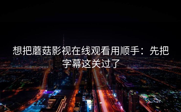 想把蘑菇影视在线观看用顺手：先把字幕这关过了