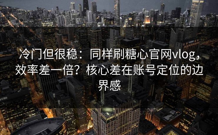 冷门但很稳：同样刷糖心官网vlog，效率差一倍？核心差在账号定位的边界感