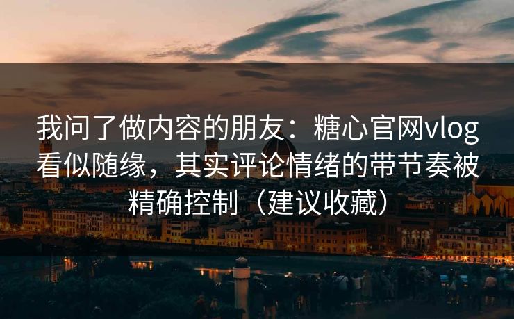 我问了做内容的朋友：糖心官网vlog看似随缘，其实评论情绪的带节奏被精确控制（建议收藏）