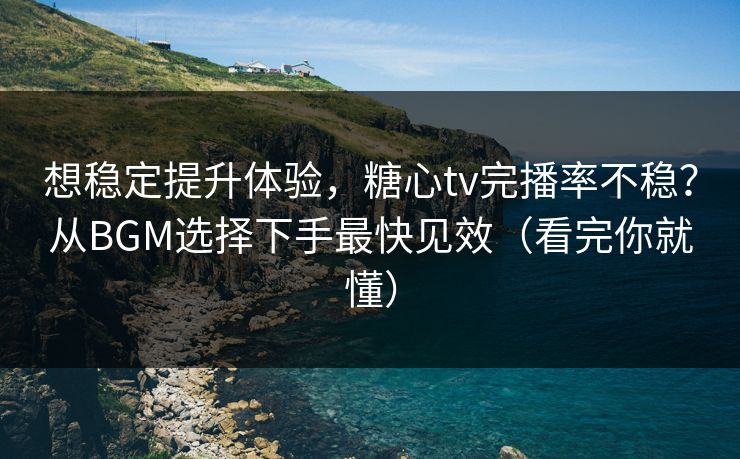 想稳定提升体验，糖心tv完播率不稳？从BGM选择下手最快见效（看完你就懂）