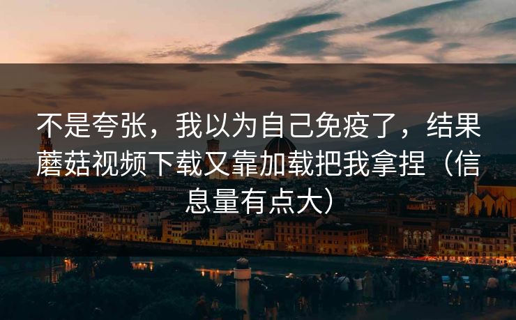 不是夸张，我以为自己免疫了，结果蘑菇视频下载又靠加载把我拿捏（信息量有点大）