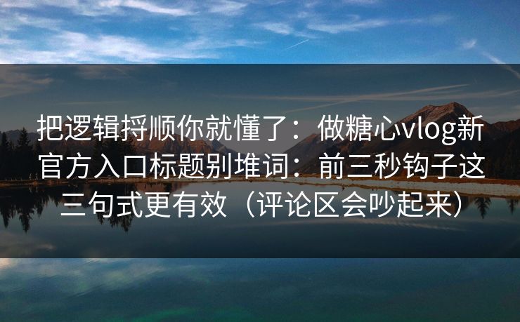 把逻辑捋顺你就懂了：做糖心vlog新官方入口标题别堆词：前三秒钩子这三句式更有效（评论区会吵起来）
