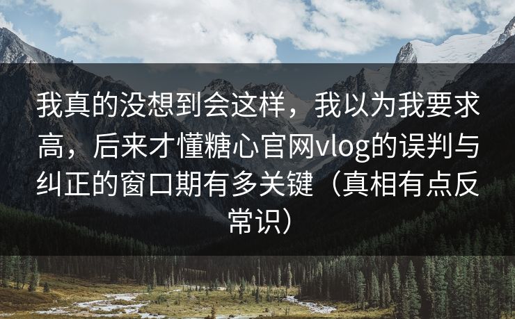我真的没想到会这样，我以为我要求高，后来才懂糖心官网vlog的误判与纠正的窗口期有多关键（真相有点反常识）