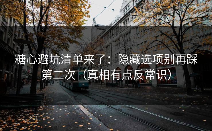 糖心避坑清单来了：隐藏选项别再踩第二次（真相有点反常识）