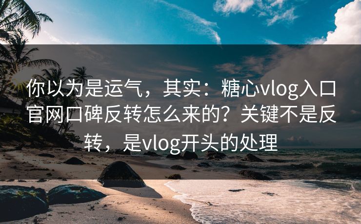 你以为是运气，其实：糖心vlog入口官网口碑反转怎么来的？关键不是反转，是vlog开头的处理