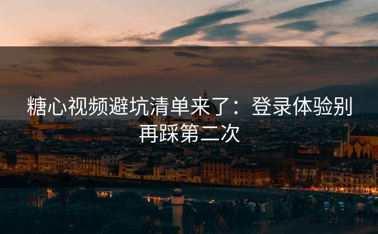 糖心视频避坑清单来了：登录体验别再踩第二次