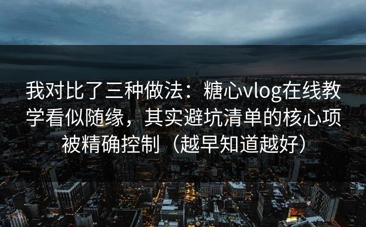 我对比了三种做法：糖心vlog在线教学看似随缘，其实避坑清单的核心项被精确控制（越早知道越好）