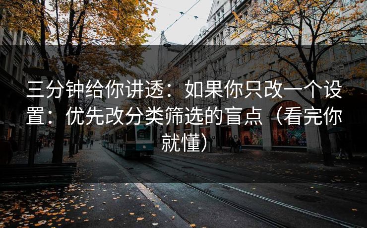 三分钟给你讲透：如果你只改一个设置：优先改分类筛选的盲点（看完你就懂）