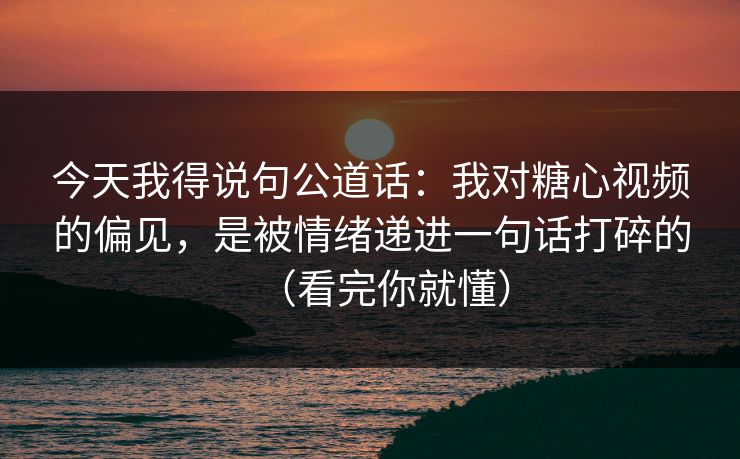 今天我得说句公道话：我对糖心视频的偏见，是被情绪递进一句话打碎的（看完你就懂）