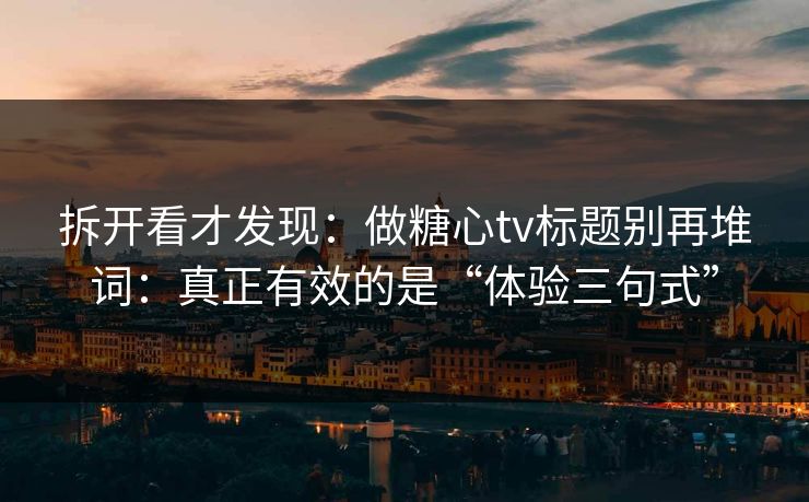 拆开看才发现：做糖心tv标题别再堆词：真正有效的是“体验三句式”