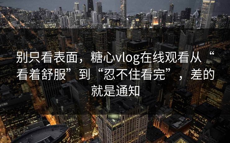 别只看表面，糖心vlog在线观看从“看着舒服”到“忍不住看完”，差的就是通知