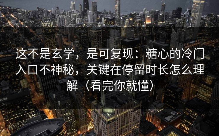 这不是玄学，是可复现：糖心的冷门入口不神秘，关键在停留时长怎么理解（看完你就懂）