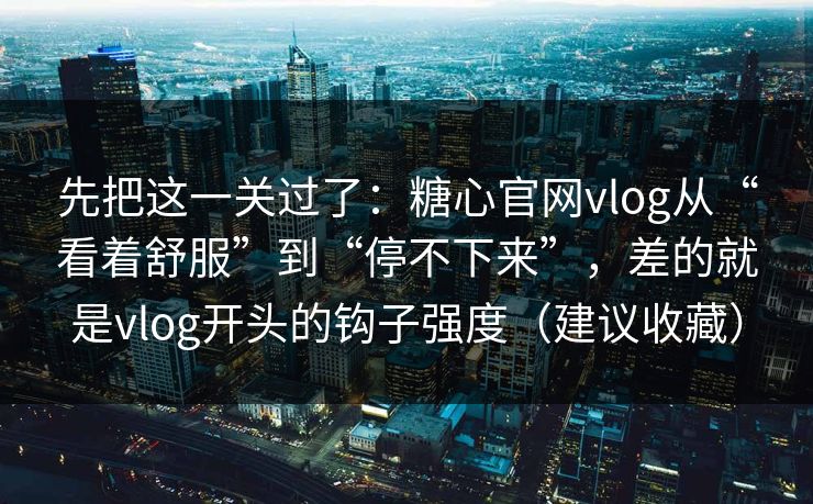 先把这一关过了：糖心官网vlog从“看着舒服”到“停不下来”，差的就是vlog开头的钩子强度（建议收藏）