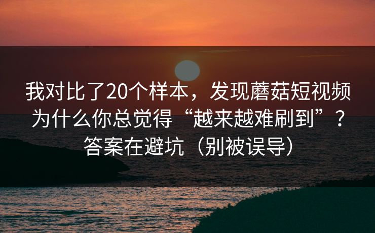 我对比了20个样本，发现蘑菇短视频为什么你总觉得“越来越难刷到”？答案在避坑（别被误导）