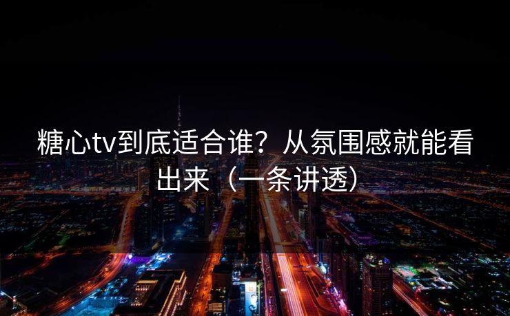 糖心tv到底适合谁？从氛围感就能看出来（一条讲透）