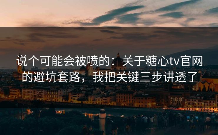 说个可能会被喷的：关于糖心tv官网的避坑套路，我把关键三步讲透了