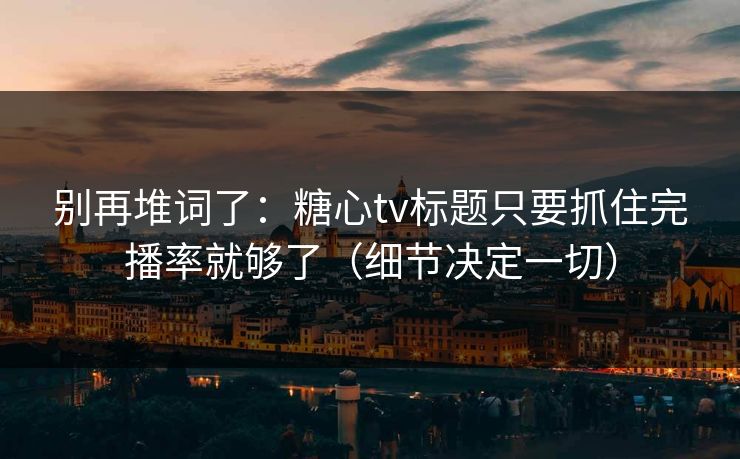 别再堆词了：糖心tv标题只要抓住完播率就够了（细节决定一切）