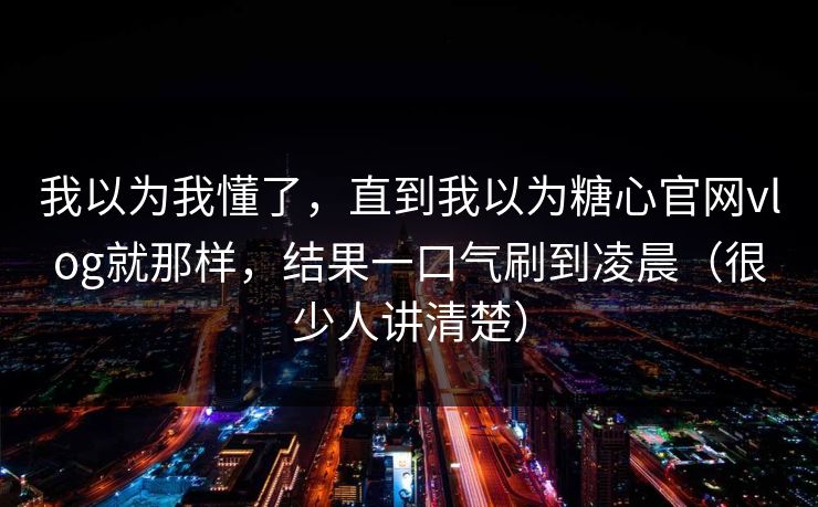 我以为我懂了，直到我以为糖心官网vlog就那样，结果一口气刷到凌晨（很少人讲清楚）