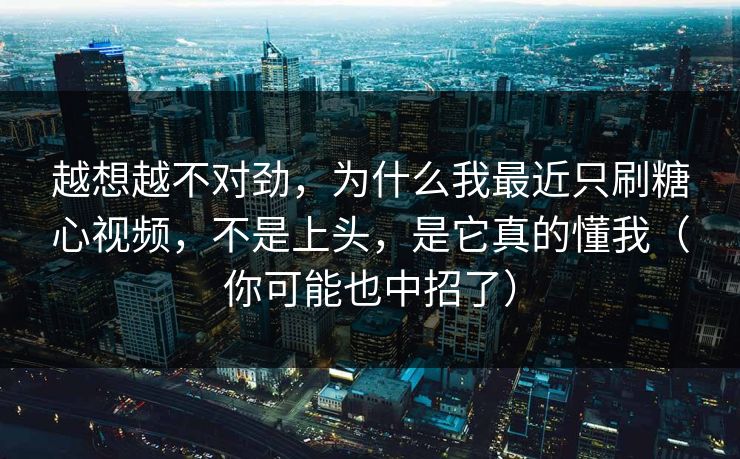 越想越不对劲，为什么我最近只刷糖心视频，不是上头，是它真的懂我（你可能也中招了）