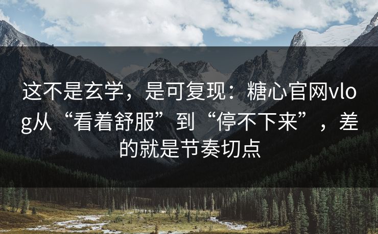 这不是玄学，是可复现：糖心官网vlog从“看着舒服”到“停不下来”，差的就是节奏切点