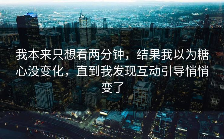 我本来只想看两分钟，结果我以为糖心没变化，直到我发现互动引导悄悄变了