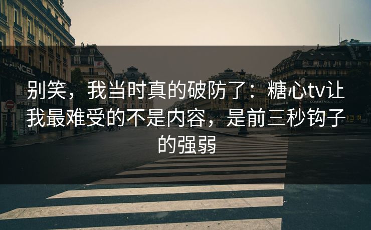 别笑，我当时真的破防了：糖心tv让我最难受的不是内容，是前三秒钩子的强弱