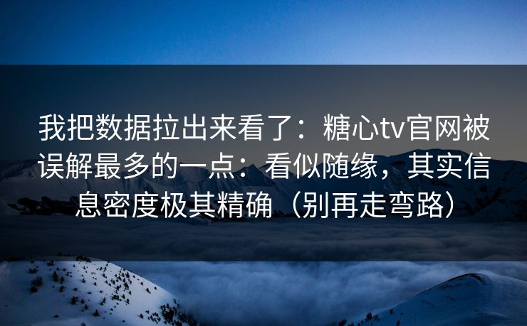 我把数据拉出来看了：糖心tv官网被误解最多的一点：看似随缘，其实信息密度极其精确（别再走弯路）