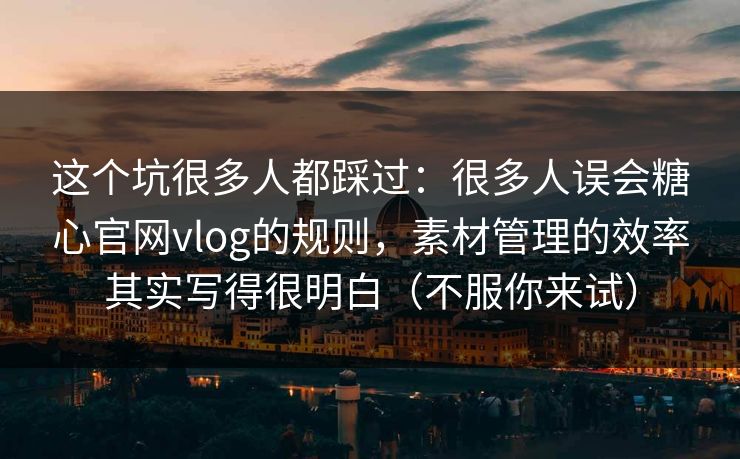 这个坑很多人都踩过：很多人误会糖心官网vlog的规则，素材管理的效率其实写得很明白（不服你来试）
