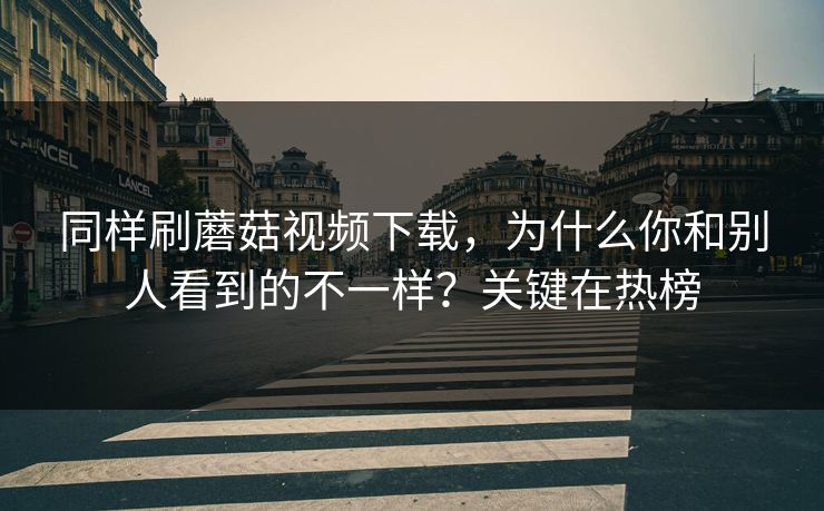 同样刷蘑菇视频下载，为什么你和别人看到的不一样？关键在热榜