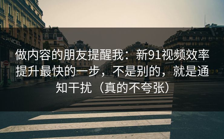 做内容的朋友提醒我：新91视频效率提升最快的一步，不是别的，就是通知干扰（真的不夸张）