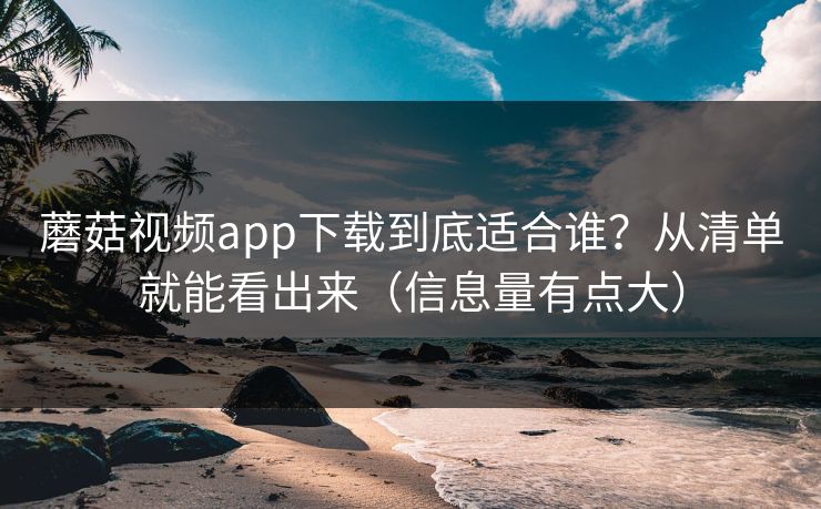 蘑菇视频app下载到底适合谁？从清单就能看出来（信息量有点大）