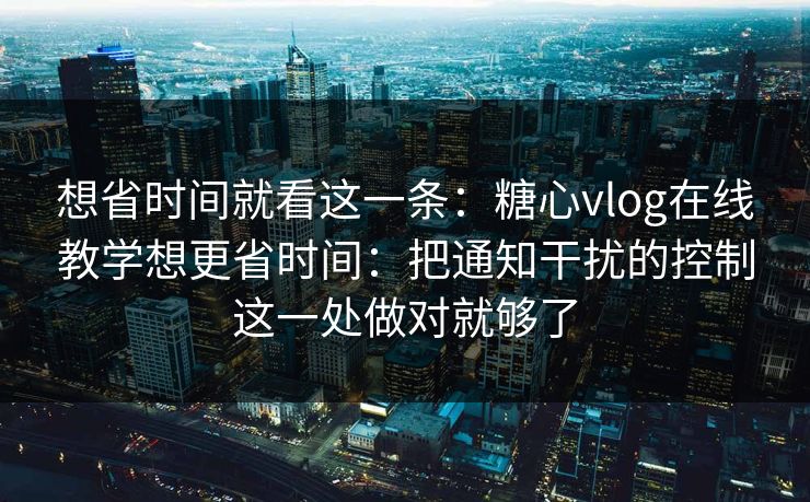 想省时间就看这一条：糖心vlog在线教学想更省时间：把通知干扰的控制这一处做对就够了