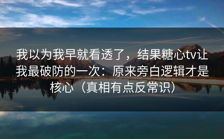 我以为我早就看透了，结果糖心tv让我最破防的一次：原来旁白逻辑才是核心（真相有点反常识）