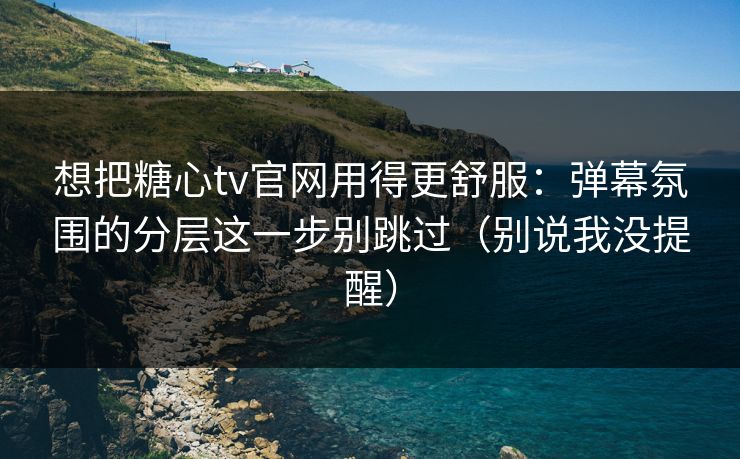 想把糖心tv官网用得更舒服：弹幕氛围的分层这一步别跳过（别说我没提醒）