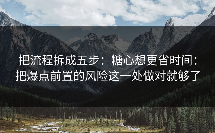 把流程拆成五步：糖心想更省时间：把爆点前置的风险这一处做对就够了