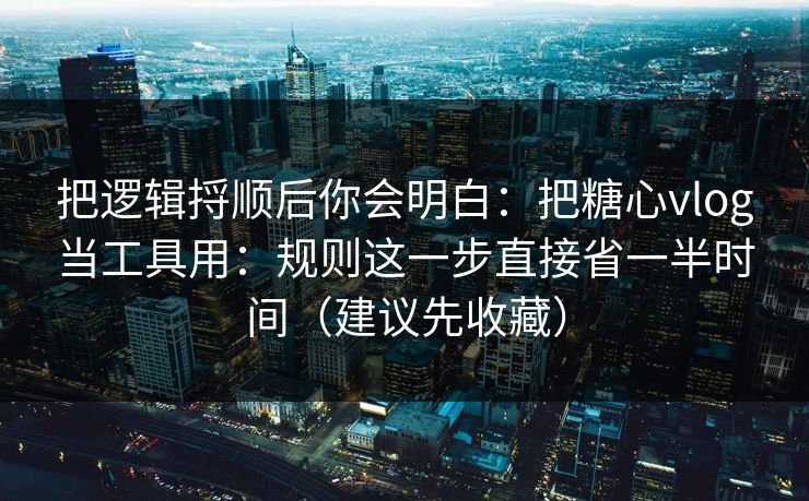 把逻辑捋顺后你会明白：把糖心vlog当工具用：规则这一步直接省一半时间（建议先收藏）