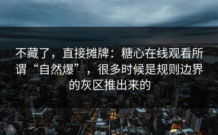 不藏了，直接摊牌：糖心在线观看所谓“自然爆”，很多时候是规则边界的灰区推出来的