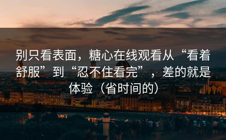 别只看表面，糖心在线观看从“看着舒服”到“忍不住看完”，差的就是体验（省时间的）